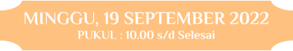 MINGGU, 19 SEPTEMBER 2022 PUKUL : 10.00 s/d Selesai